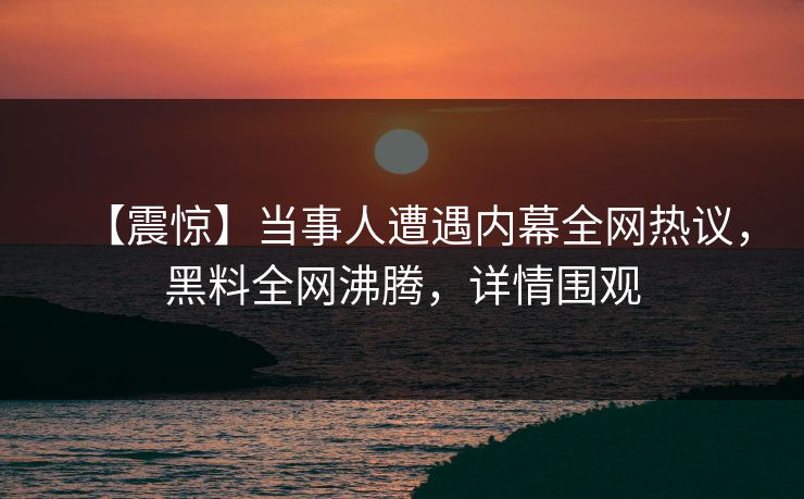 【震惊】当事人遭遇内幕全网热议,黑料全网沸腾,详情围观 第1张 【震惊】当事人遭遇内幕全网热议,黑料全网沸腾,详情围观 第1张