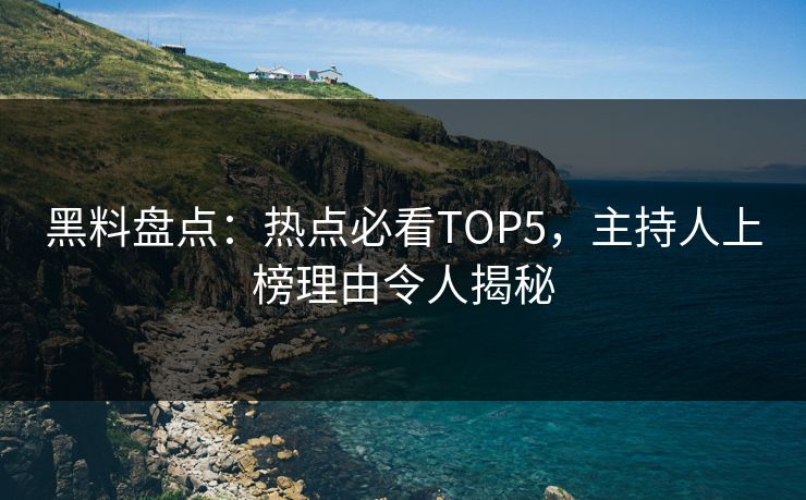 黑料盘点:热点必看TOP5,主持人上榜理由令人揭秘 第1张 黑料盘点:热点必看TOP5,主持人上榜理由令人揭秘 第1张