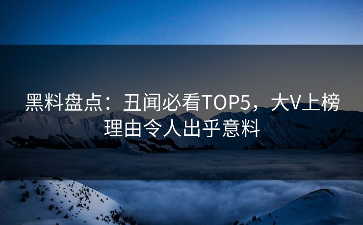 黑料盘点：丑闻必看TOP5，大V上榜理由令人出乎意料