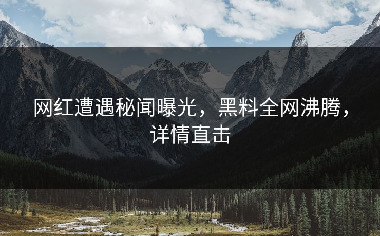 网红遭遇秘闻曝光，黑料全网沸腾，详情直击  第1张