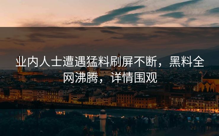业内人士遭遇猛料刷屏不断，黑料全网沸腾，详情围观  第1张