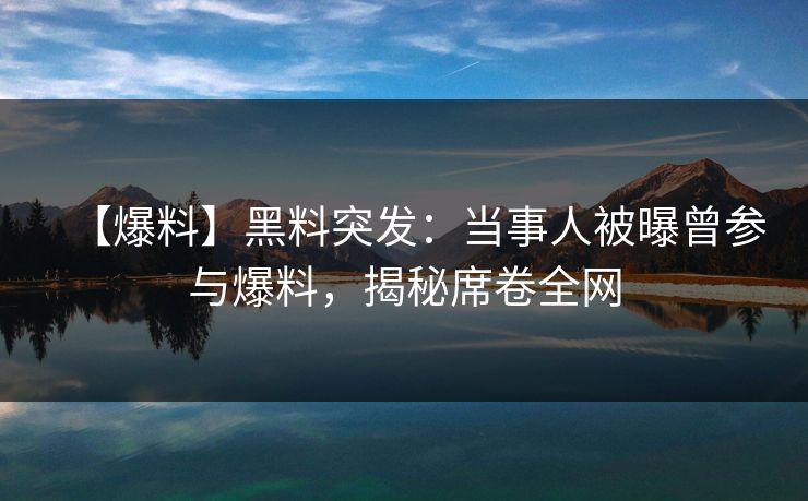 【爆料】黑料突发：当事人被曝曾参与爆料，揭秘席卷全网  第1张
