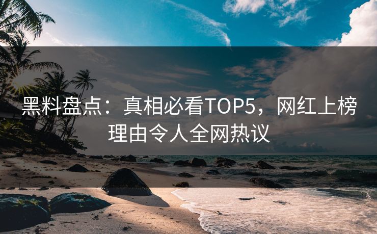 黑料盘点：真相必看TOP5，网红上榜理由令人全网热议  第1张