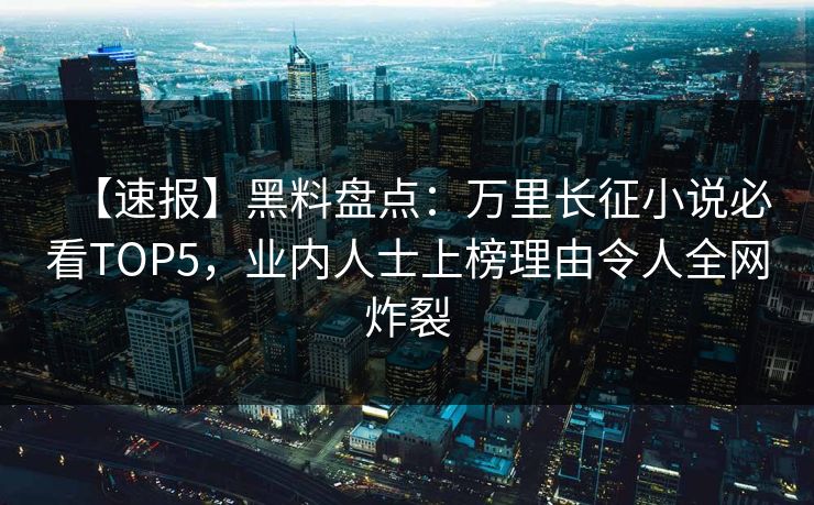 【速报】黑料盘点：万里长征小说必看TOP5，业内人士上榜理由令人全网炸裂  第1张