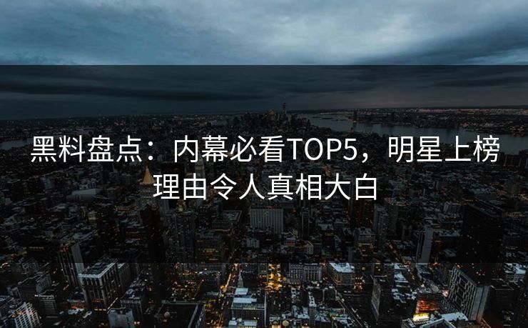 黑料盘点:内幕必看TOP5,明星上榜理由令人真相大白 第1张 黑料盘点:内幕必看TOP5,明星上榜理由令人真相大白 第1张