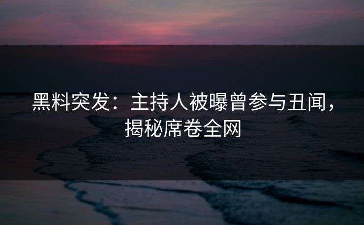 黑料突发：主持人被曝曾参与丑闻，揭秘席卷全网