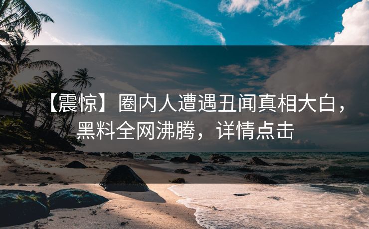 【震惊】圈内人遭遇丑闻真相大白，黑料全网沸腾，详情点击