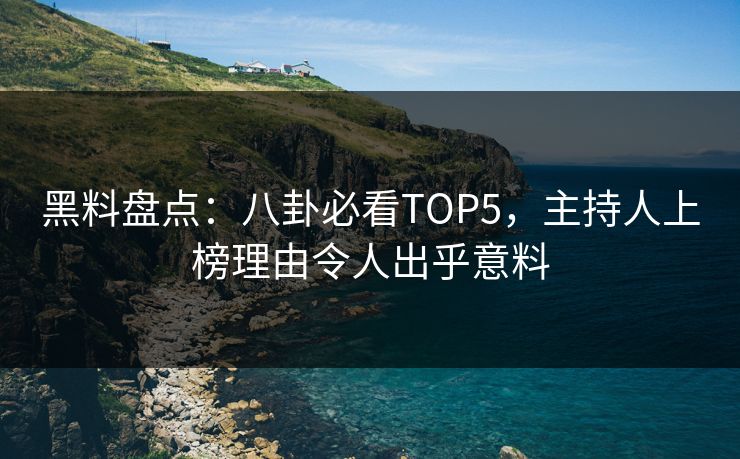 黑料盘点：八卦必看TOP5，主持人上榜理由令人出乎意料