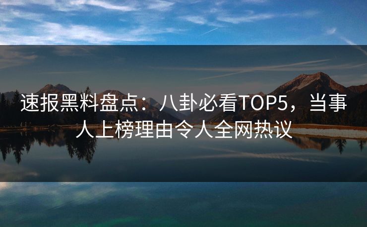 速报黑料盘点：八卦必看TOP5，当事人上榜理由令人全网热议