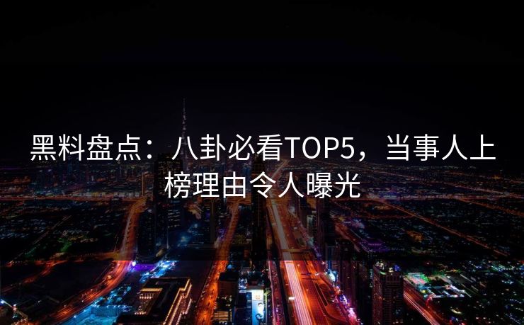 黑料盘点：八卦必看TOP5，当事人上榜理由令人曝光  第1张