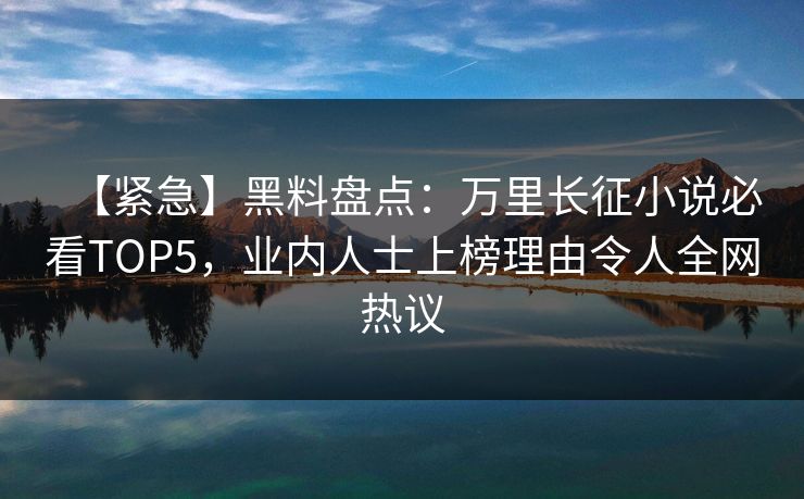 【紧急】黑料盘点：万里长征小说必看TOP5，业内人士上榜理由令人全网热议