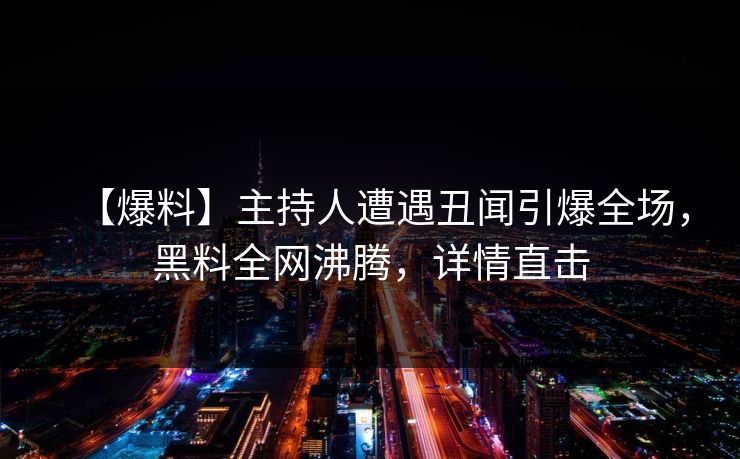 【爆料】主持人遭遇丑闻引爆全场，黑料全网沸腾，详情直击