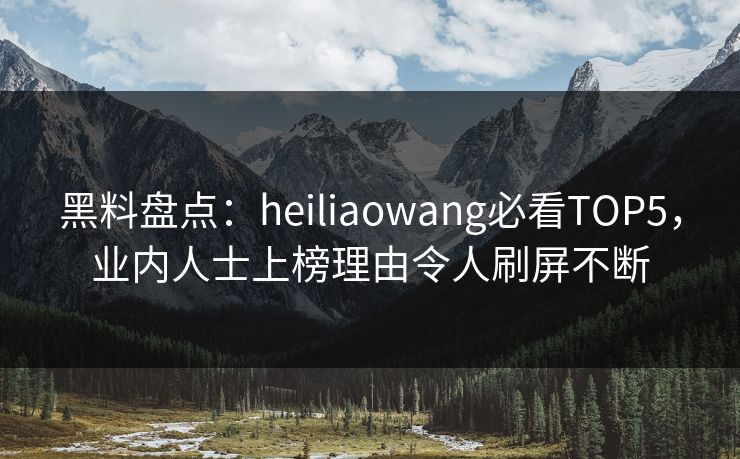 黑料盘点：heiliaowang必看TOP5，业内人士上榜理由令人刷屏不断  第1张