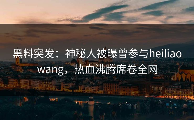 黑料突发：神秘人被曝曾参与heiliaowang，热血沸腾席卷全网  第1张
