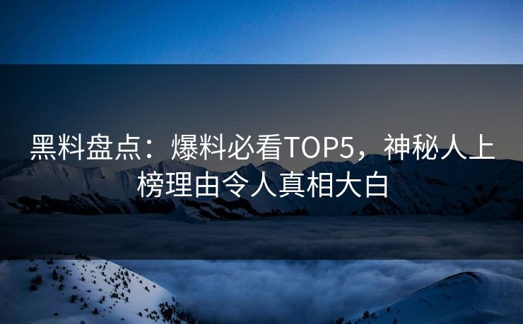 黑料盘点:爆料必看TOP5,神秘人上榜理由令人真相大白 第1张 黑料盘点:爆料必看TOP5,神秘人上榜理由令人真相大白 第1张