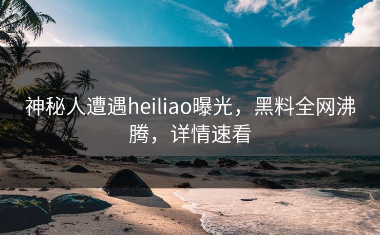 神秘人遭遇heiliao曝光，黑料全网沸腾，详情速看  第1张