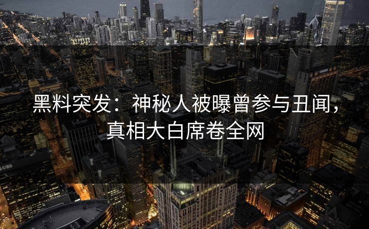 黑料突发：神秘人被曝曾参与丑闻，真相大白席卷全网