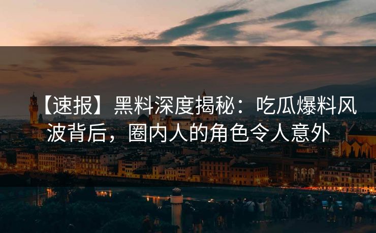 【速报】黑料深度揭秘：吃瓜爆料风波背后，圈内人的角色令人意外