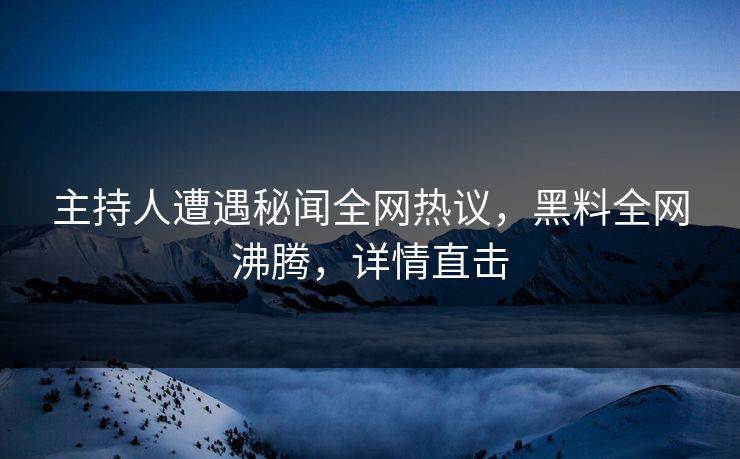 主持人遭遇秘闻全网热议,黑料全网沸腾,详情直击 第1张 主持人遭遇秘闻全网热议,黑料全网沸腾,详情直击 第1张