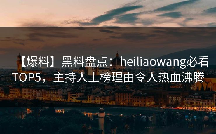 【爆料】黑料盘点:heiliaowang必看TOP5,主持人上榜理由令人热血沸腾 第1张 【爆料】黑料盘点:heiliaowang必看TOP5,主持人上榜理由令人热血沸腾 第1张