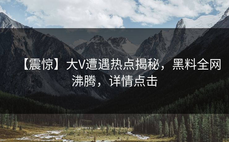 【震惊】大V遭遇热点揭秘，黑料全网沸腾，详情点击