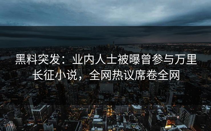 黑料突发：业内人士被曝曾参与万里长征小说，全网热议席卷全网  第1张