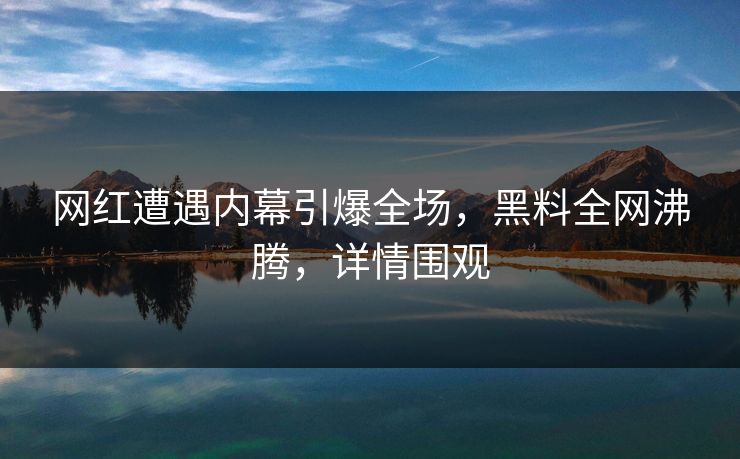 网红遭遇内幕引爆全场，黑料全网沸腾，详情围观
