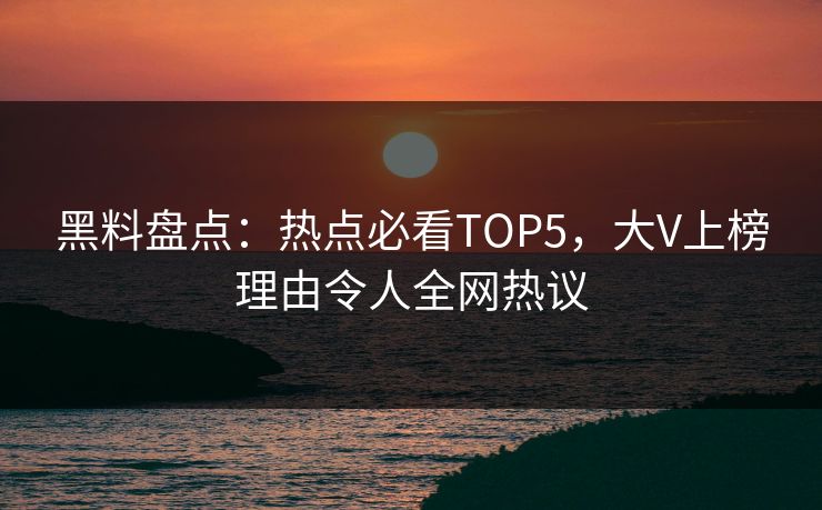 黑料盘点：热点必看TOP5，大V上榜理由令人全网热议