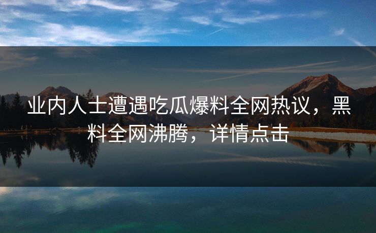 业内人士遭遇吃瓜爆料全网热议，黑料全网沸腾，详情点击  第1张