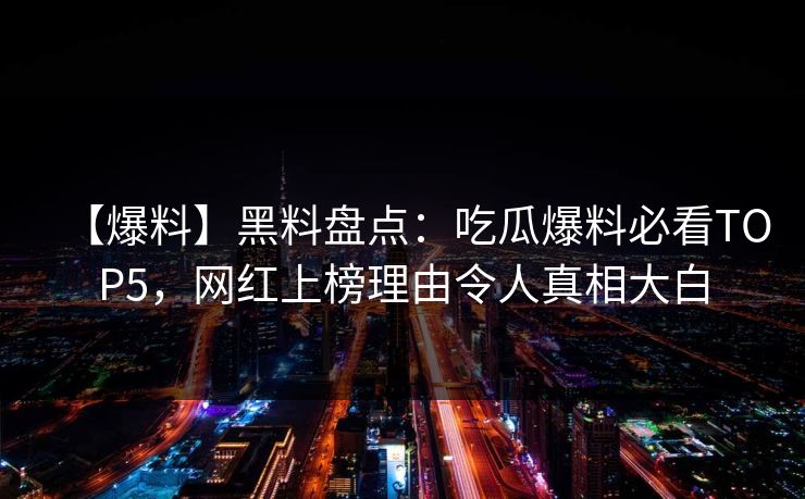 【爆料】黑料盘点：吃瓜爆料必看TOP5，网红上榜理由令人真相大白  第1张