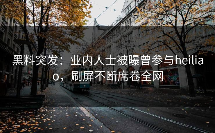 黑料突发：业内人士被曝曾参与heiliao，刷屏不断席卷全网  第1张