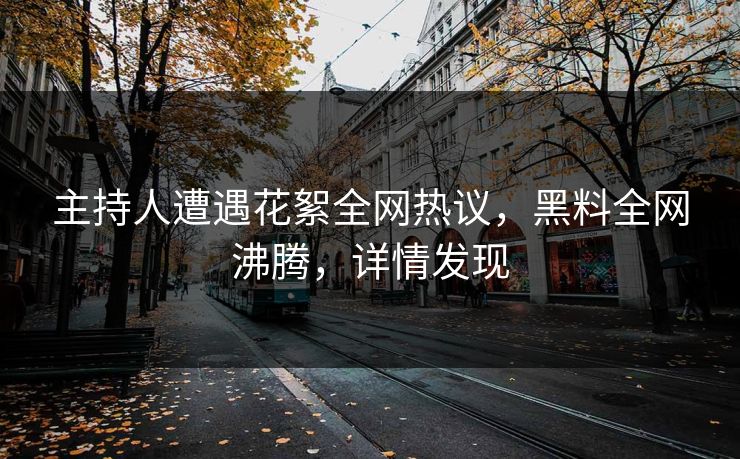 主持人遭遇花絮全网热议，黑料全网沸腾，详情发现