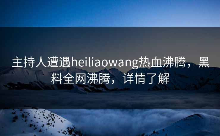 主持人遭遇heiliaowang热血沸腾,黑料全网沸腾,详情了解 第1张 主持人遭遇heiliaowang热血沸腾,黑料全网沸腾,详情了解 第1张