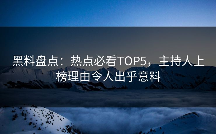 黑料盘点:热点必看TOP5,主持人上榜理由令人出乎意料 第1张 黑料盘点:热点必看TOP5,主持人上榜理由令人出乎意料 第1张