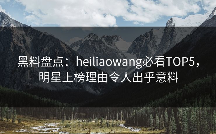 黑料盘点:heiliaowang必看TOP5,明星上榜理由令人出乎意料 第1张 黑料盘点:heiliaowang必看TOP5,明星上榜理由令人出乎意料 第1张