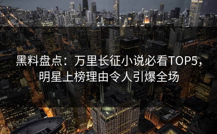 黑料盘点：万里长征小说必看TOP5，明星上榜理由令人引爆全场