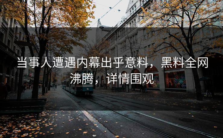 当事人遭遇内幕出乎意料，黑料全网沸腾，详情围观