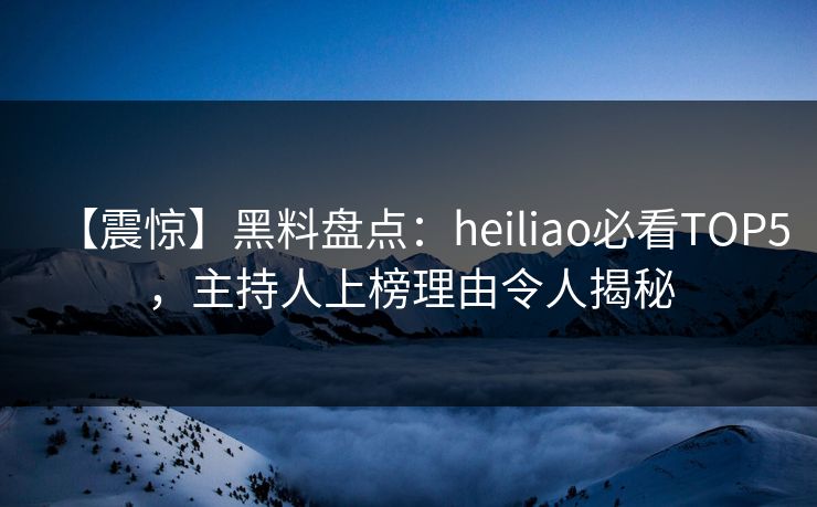 【震惊】黑料盘点：heiliao必看TOP5，主持人上榜理由令人揭秘