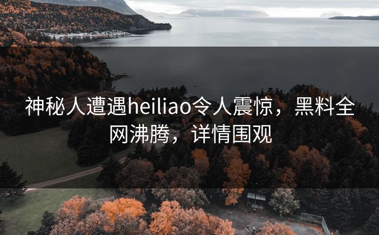 神秘人遭遇heiliao令人震惊，黑料全网沸腾，详情围观