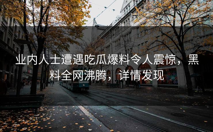 业内人士遭遇吃瓜爆料令人震惊,黑料全网沸腾,详情发现 第1张 业内人士遭遇吃瓜爆料令人震惊,黑料全网沸腾,详情发现 第1张