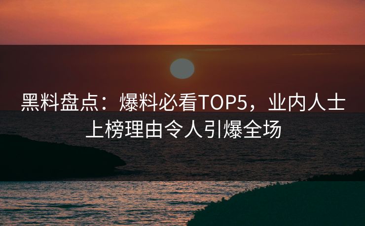 黑料盘点：爆料必看TOP5，业内人士上榜理由令人引爆全场  第1张