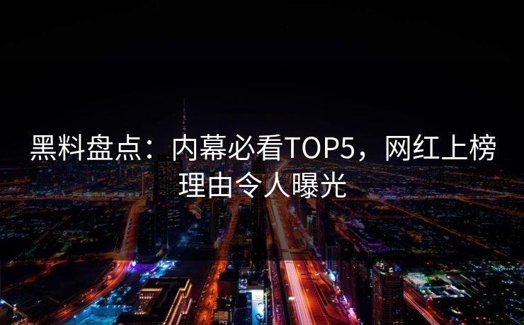 黑料盘点：内幕必看TOP5，网红上榜理由令人曝光