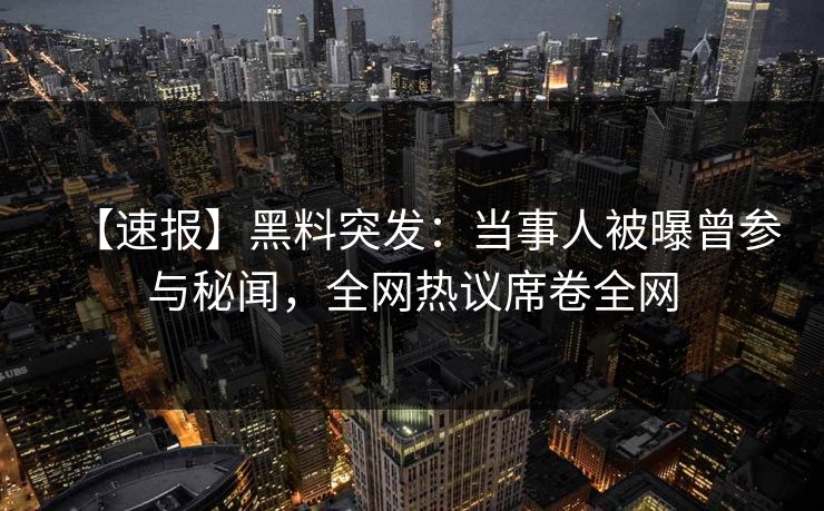 【速报】黑料突发：当事人被曝曾参与秘闻，全网热议席卷全网