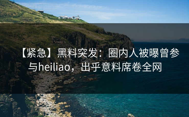 【紧急】黑料突发：圈内人被曝曾参与heiliao，出乎意料席卷全网  第1张