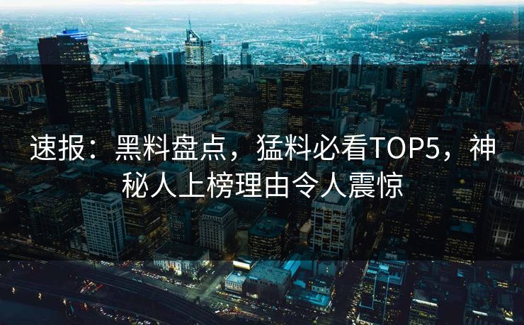 速报：黑料盘点，猛料必看TOP5，神秘人上榜理由令人震惊