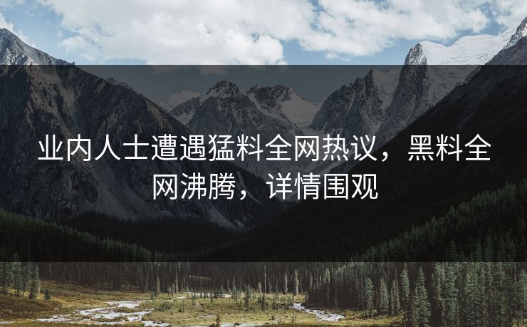 业内人士遭遇猛料全网热议，黑料全网沸腾，详情围观