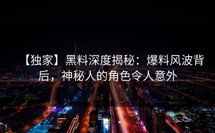 【独家】黑料深度揭秘：爆料风波背后，神秘人的角色令人意外