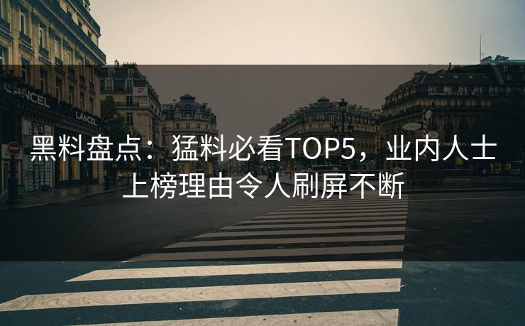 黑料盘点：猛料必看TOP5，业内人士上榜理由令人刷屏不断