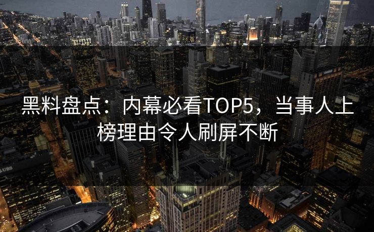 黑料盘点：内幕必看TOP5，当事人上榜理由令人刷屏不断