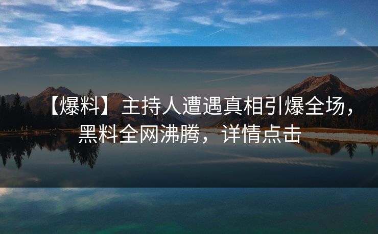 【爆料】主持人遭遇真相引爆全场，黑料全网沸腾，详情点击